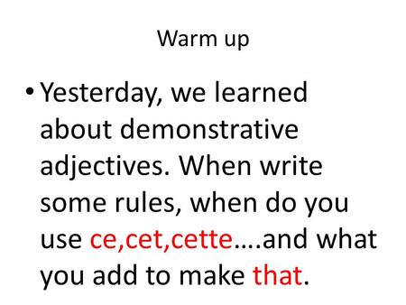 Warm up Yesterday, we learned about demonstrative adjectives. When write some rules, when do you use ce,cet,cette….and what you add to make that.