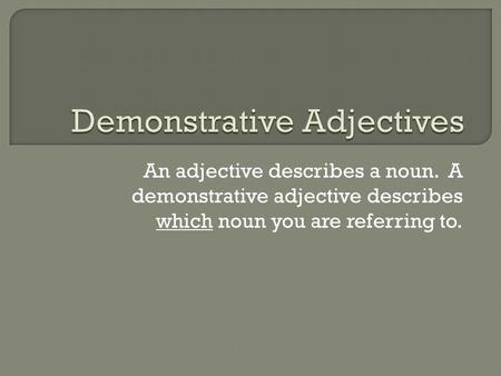 An adjective describes a noun. A demonstrative adjective describes which noun you are referring to.