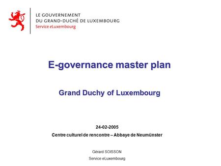 E-governance master plan Grand Duchy of Luxembourg 24-02-2005 Centre culturel de rencontre – Abbaye de Neumünster Gérard SOISSON Service eLuxembourg.