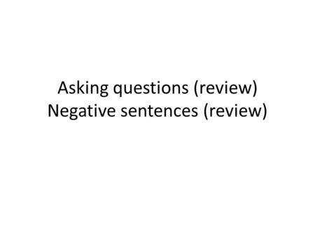 Asking questions (review) Negative sentences (review)