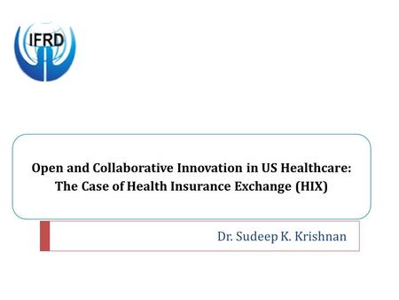 Open and Collaborative Innovation in US Healthcare: The Case of Health Insurance Exchange (HIX), Sudeep Krishnan, IIM Ahmedabad (IIMA), ICEIM 2014, Durban, SA, Conference Presentation