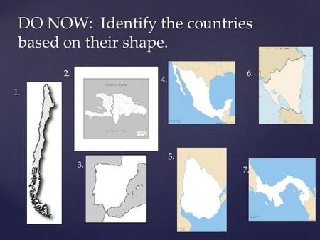 DO NOW: Identify the countries based on their shape. 1. 2. 3. 4. 5. 6. 7. 1. 2.