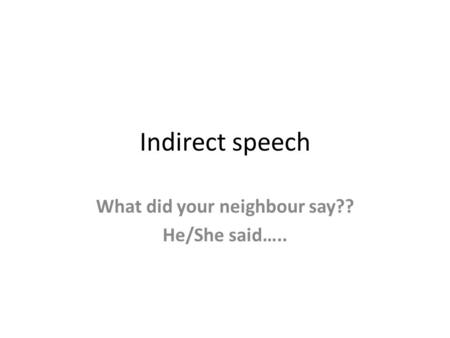 Indirect speech What did your neighbour say?? He/She said…..