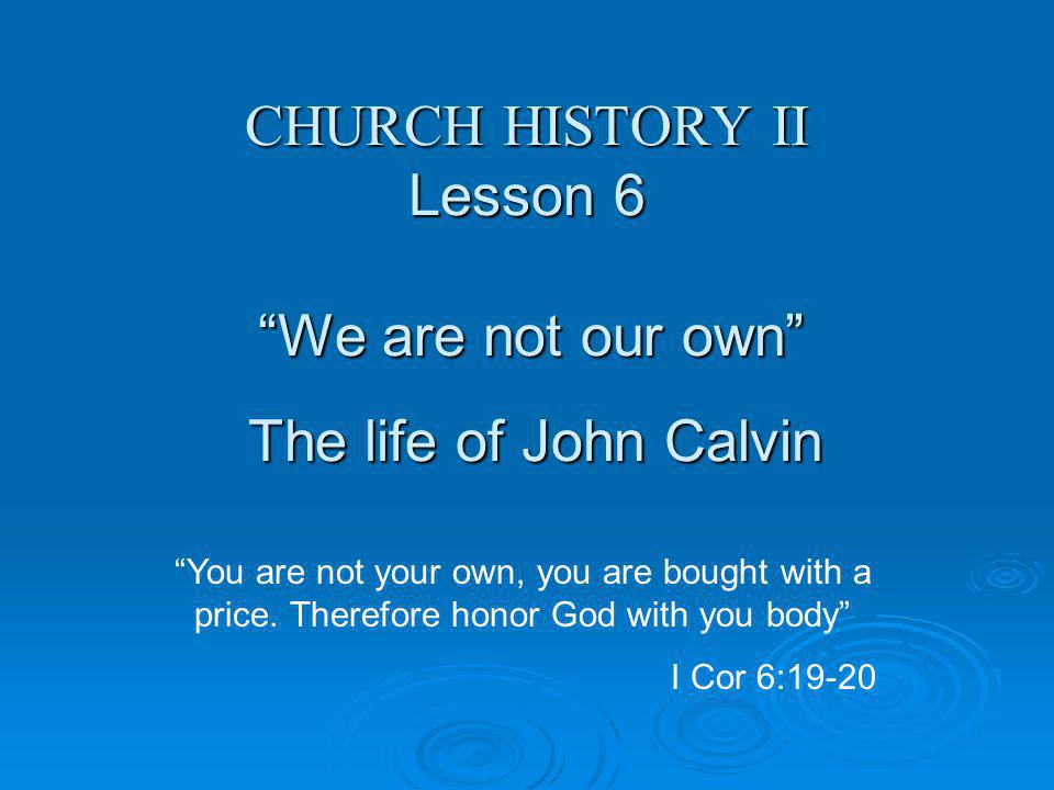 Church History Ii Lesson 6 We Are Not Our Own The Life Of John Calvin You Are Not Your Own You Are Bought With A Price Therefore Honor God With You Church History Ii Lesson 6 We Are Not Our Own The Life Of John Calvin You Are Not Your Own You Are Bought With A Price Therefore Honor God With You