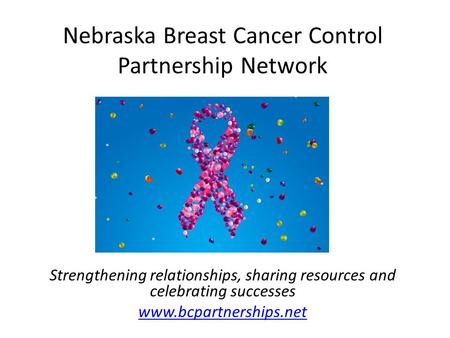 Nebraska Breast Cancer Control Partnership Network Strengthening relationships, sharing resources and celebrating successes www.bcpartnerships.net.