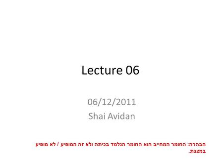 Lecture 06 06/12/2011 Shai Avidan הבהרה: החומר המחייב הוא החומר הנלמד בכיתה ולא זה המופיע / לא מופיע במצגת.