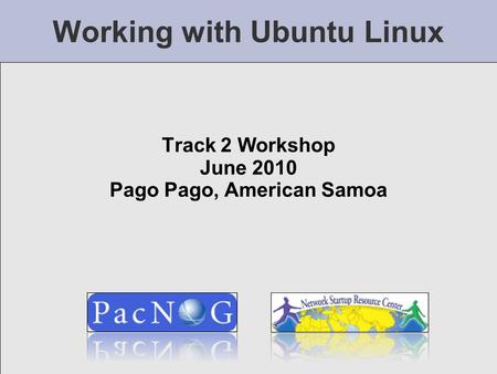 Working with Ubuntu Linux Track 2 Workshop June 2010 Pago Pago, American Samoa.