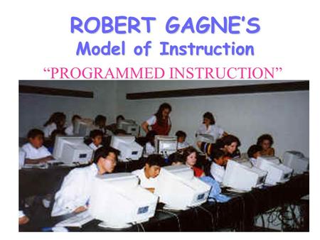 ROBERT GAGNE’S Model of Instruction “PROGRAMMED INSTRUCTION”