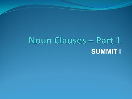 SUMMIT I. What are noun clauses? Why do I have to learn noun clauses? Types of noun clauses Examples of sentences with noun clauses.