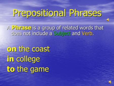 Prepositional Phrases A Phrase is a group of related words that does not include a Subject and Verb. on the coast in college to the game.