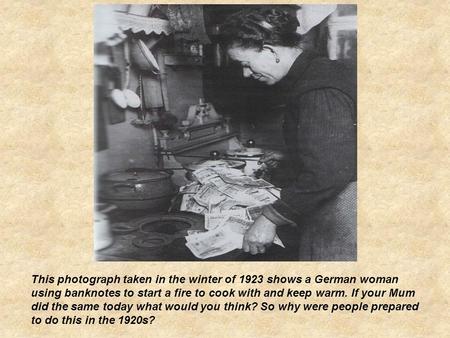 This photograph taken in the winter of 1923 shows a German woman using banknotes to start a fire to cook with and keep warm. If your Mum did the same today.