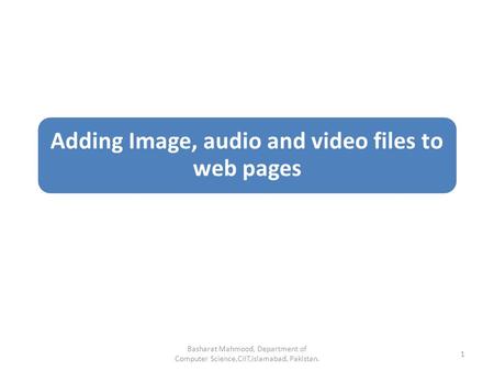 Adding Image, audio and video files to web pages Basharat Mahmood, Department of Computer Science,CIIT,Islamabad, Pakistan. 1.