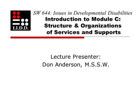 SW 644: Issues in Developmental Disabilities Introduction to Module C: Structure & Organizations of Services and Supports Lecture Presenter: Don Anderson,