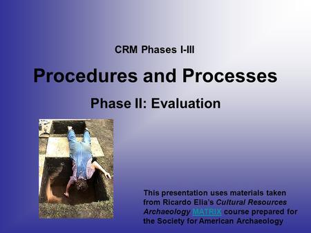 Procedures and Processes Phase II: Evaluation CRM Phases I-III This presentation uses materials taken from Ricardo Elia’s Cultural Resources Archaeology.