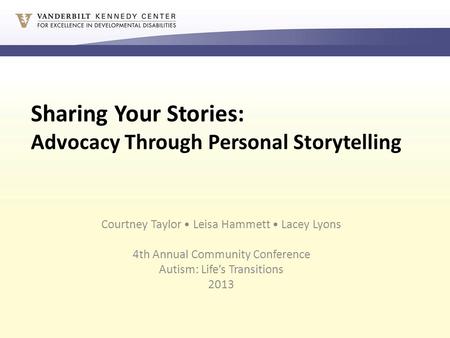 Sharing Your Stories: Advocacy Through Personal Storytelling Courtney Taylor Leisa Hammett Lacey Lyons 4th Annual Community Conference Autism: Life’s Transitions.