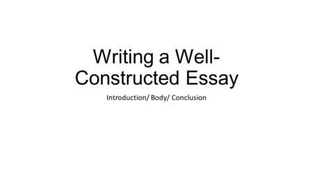 Writing a Well- Constructed Essay Introduction/ Body/ Conclusion.