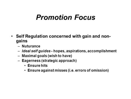 Promotion Focus Self Regulation concerned with gain and non- gains –Nuturance –Ideal self guides - hopes, aspirations, accomplishment –Maximal goals (wish.