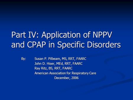 Part IV: Application of NPPV and CPAP in Specific Disorders By: Susan P. Pilbeam, MS, RRT, FAARC John D. Hiser, MEd, RRT, FAARC Ray Ritz, BS, RRT, FAARC.