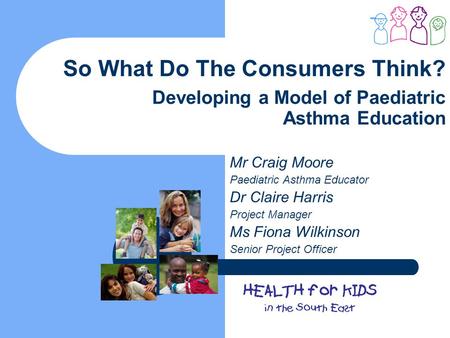 So What Do The Consumers Think? Developing a Model of Paediatric Asthma Education Mr Craig Moore Paediatric Asthma Educator Dr Claire Harris Project Manager.