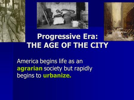 Progressive Era: THE AGE OF THE CITY America begins life as an agrarian society but rapidly begins to urbanize.