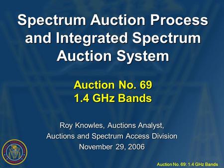 Auction No. 69: 1.4 GHz Bands Spectrum Auction Process and Integrated Spectrum Auction System Auction No. 69 1.4 GHz Bands Roy Knowles, Auctions Analyst,