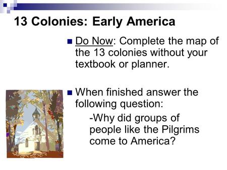 13 Colonies: Early America Do Now: Complete the map of the 13 colonies without your textbook or planner. When finished answer the following question: -Why.