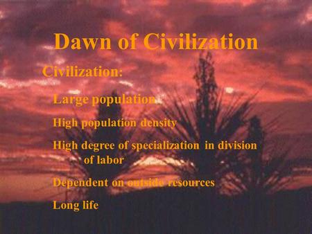 Dawn of Civilization Civilization : Large population High population density High degree of specialization in division of labor Dependent on outside resources.