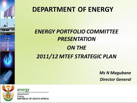 DEPARTMENT OF ENERGY ENERGY PORTFOLIO COMMITTEE PRESENTATION ON THE 2011/12 MTEF STRATEGIC PLAN Ms N Magubane Director General.