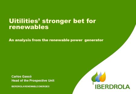 IBERDROLA RENEWABLE ENERGIES Carlos Gascó Head of the Prospective Unit Uitilities’ stronger bet for renewables An analysis from the renewable power generator.