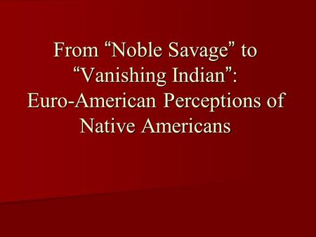 From “Noble Savage” to “Vanishing Indian”: Euro-American Perceptions of Native Americans.