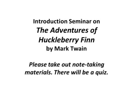 Introduction Seminar on The Adventures of Huckleberry Finn by Mark Twain Please take out note-taking materials. There will be a quiz.
