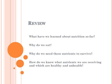 R EVIEW What have we learned about nutrition so far? Why do we eat? Why do we need these nutrients to survive? How do we know what nutrients we are receiving.