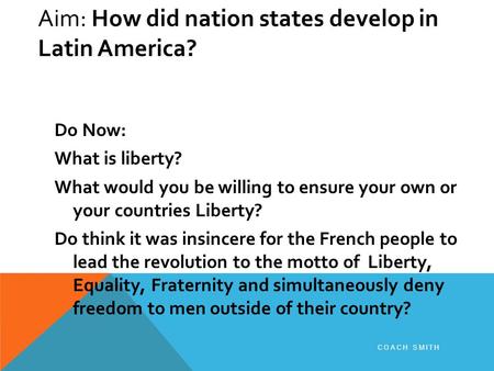 Aim: How did nation states develop in Latin America? Do Now: What is liberty? What would you be willing to ensure your own or your countries Liberty? Do.