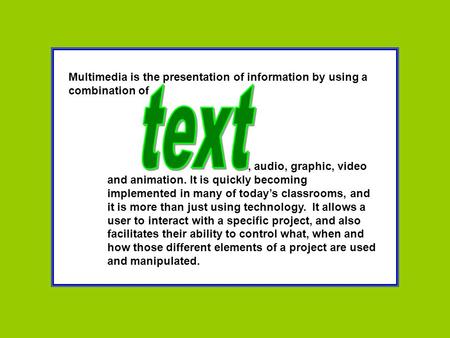 Multimedia is the presentation of information by using a combination of, audio, graphic, video and animation. It is quickly becoming implemented in many.