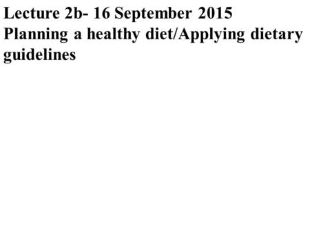 Lecture 2b- 16 September 2015 Planning a healthy diet/Applying dietary guidelines.
