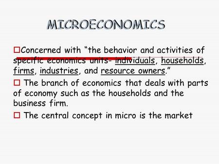 MICROECONOMICS  Concerned with “the behavior and activities of specific economics units- individuals, households, firms, industries, and resource owners.”