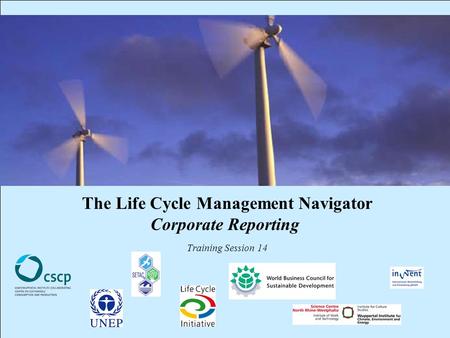 CSCP, UNEP, WBCSD, WI, InWEnt, UEAP ME Life Cycle Management Navigator: 14_PR_CR 1 The Life Cycle Management Navigator Corporate Reporting Training Session.
