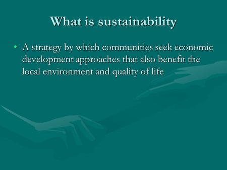 What is sustainability A strategy by which communities seek economic development approaches that also benefit the local environment and quality of lifeA.