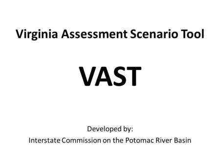 Virginia Assessment Scenario Tool VAST Developed by: Interstate Commission on the Potomac River Basin.