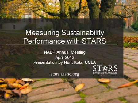 91 st Annual Meeting & Exposition April 1 – 4, 2012 Anaheim, California Measuring Sustainability Performance with STARS NAEP Annual Meeting April 2012.