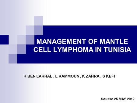MANAGEMENT OF MANTLE CELL LYMPHOMA IN TUNISIA R BEN LAKHAL, L KAMMOUN, K ZAHRA, S KEFI Sousse 25 MAY 2012.