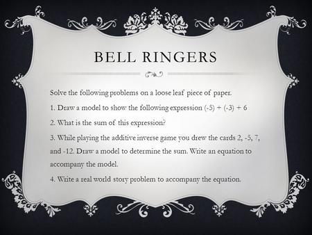 Bell Ringers Solve the following problems on a loose leaf piece of paper. 1. Draw a model to show the following expression (-5) + (-3) + 6 2. What is the.