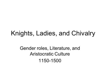 Knights, Ladies, and Chivalry Gender roles, Literature, and Aristocratic Culture 1150-1500.
