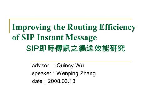 Improving the Routing Efficiency of SIP Instant Message SIP 即時傳訊之繞送效能研究 adviser ： Quincy Wu speaker ： Wenping Zhang date ： 2008.03.13.
