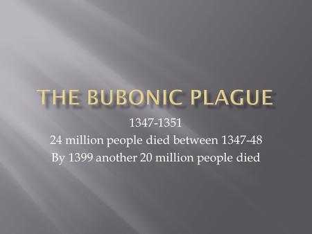 1347-1351 24 million people died between 1347-48 By 1399 another 20 million people died.