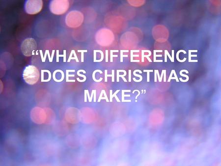 “WHAT DIFFERENCE DOES CHRISTMAS MAKE?”