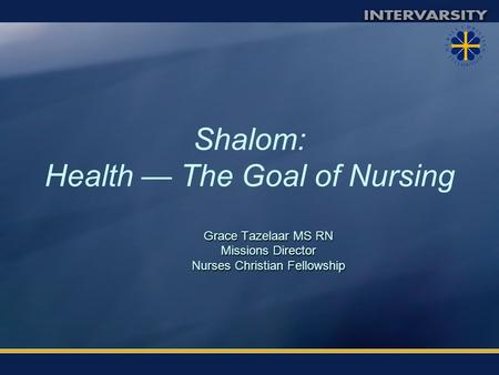 Shalom: Health — The Goal of Nursing Grace Tazelaar MS RN Missions Director Nurses Christian Fellowship.