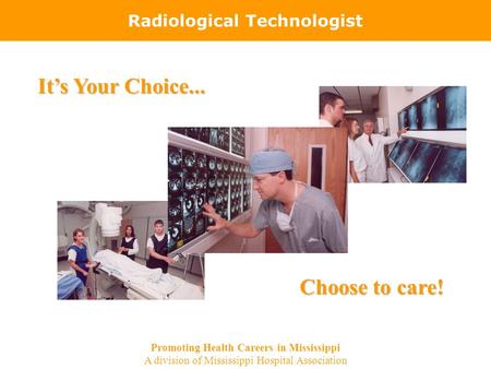 Radiological Technologist It’s Your Choice... Choose to care! Promoting Health Careers in Mississippi A division of Mississippi Hospital Association.