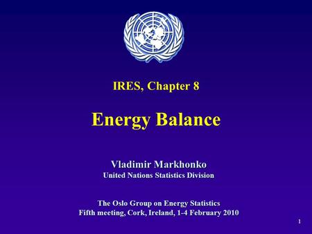 1 IRES, Chapter 8 Energy Balance Vladimir Markhonko United Nations Statistics Division The Oslo Group on Energy Statistics Fifth meeting, Cork, Ireland,