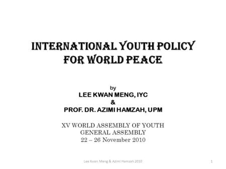 INTERNATIONAL YOUTH POLICY FOR WORLD PEACE by LEE KWAN MENG, IYC & PROF. DR. AZIMI HAMZAH, UPM XV WORLD ASSEMBLY OF YOUTH GENERAL ASSEMBLY 22 – 26 November.
